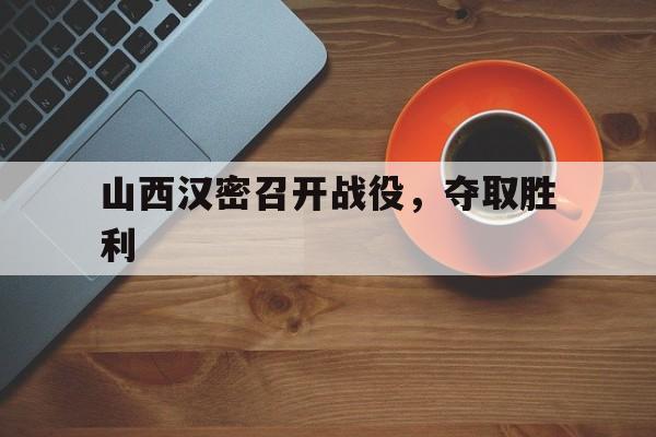 爱游戏-山西汉密召开战役,夺取胜利的是谁